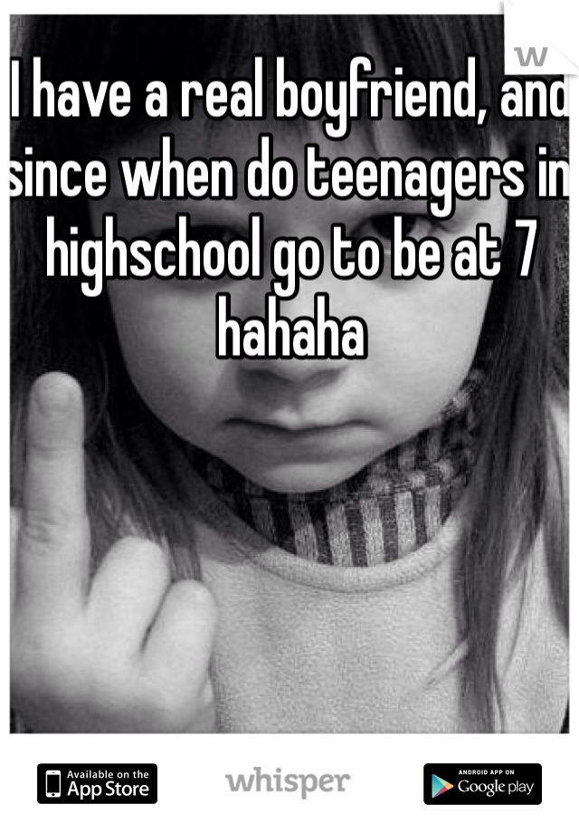 I have a real boyfriend, and since when do teenagers in highschool go to be at 7 hahaha