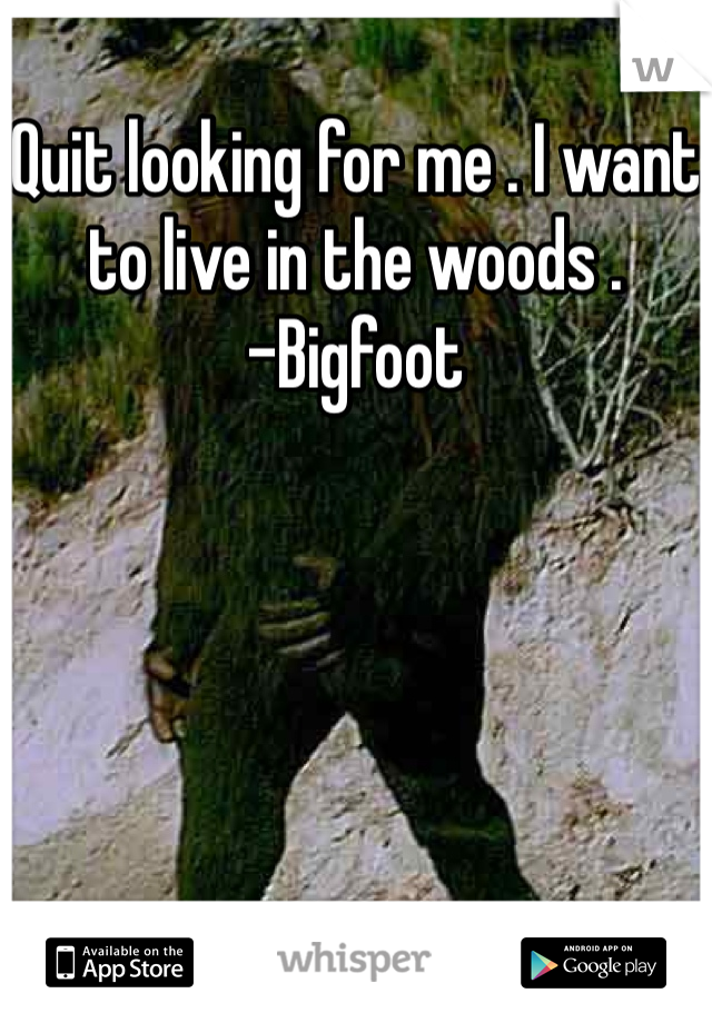 Quit looking for me . I want to live in the woods .
-Bigfoot 