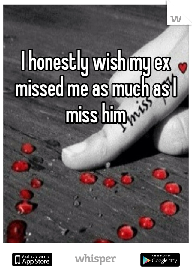 I honestly wish my ex missed me as much as I miss him