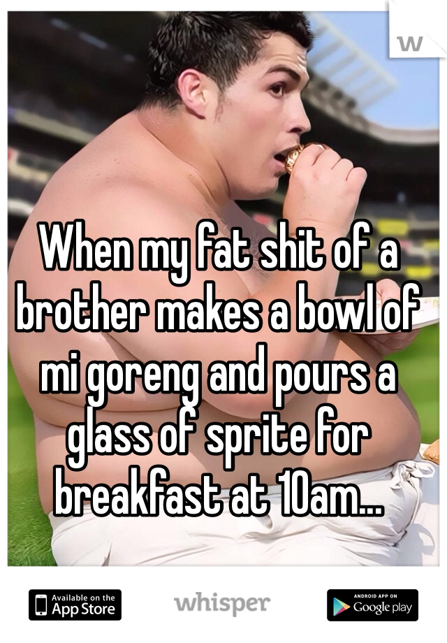 When my fat shit of a brother makes a bowl of mi goreng and pours a glass of sprite for breakfast at 10am... 