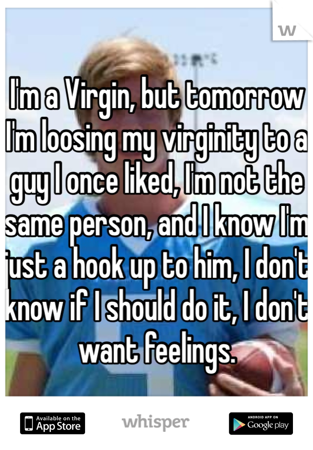 I'm a Virgin, but tomorrow I'm loosing my virginity to a guy I once liked, I'm not the same person, and I know I'm just a hook up to him, I don't know if I should do it, I don't want feelings. 