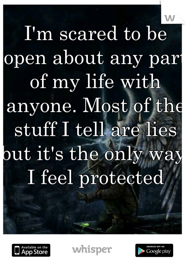 I'm scared to be open about any part of my life with anyone. Most of the stuff I tell are lies but it's the only way I feel protected