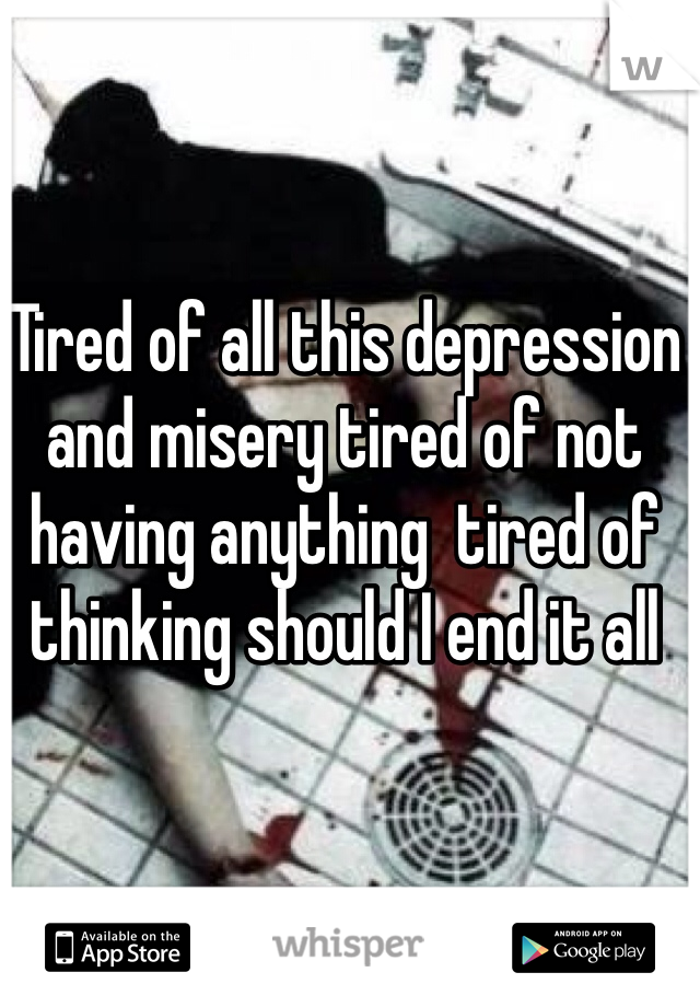 Tired of all this depression and misery tired of not having anything  tired of thinking should I end it all