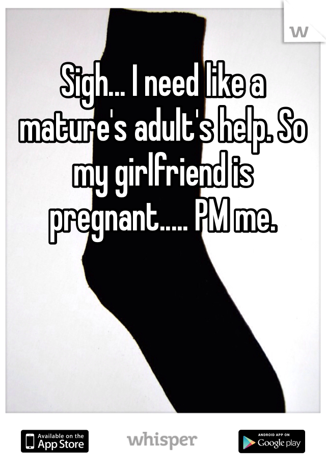 Sigh... I need like a mature's adult's help. So my girlfriend is pregnant..... PM me.
