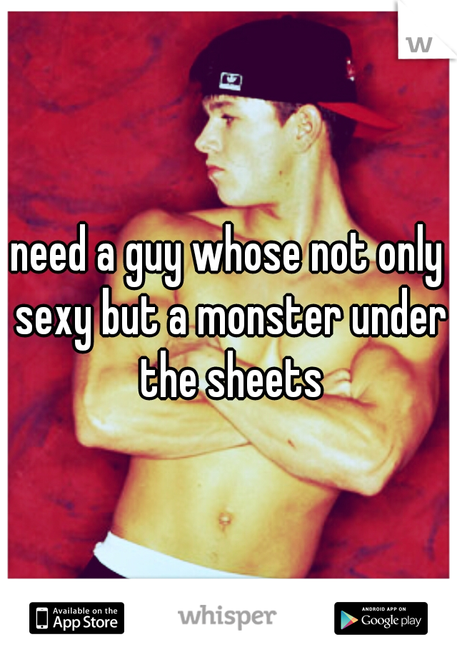 need a guy whose not only sexy but a monster under the sheets
