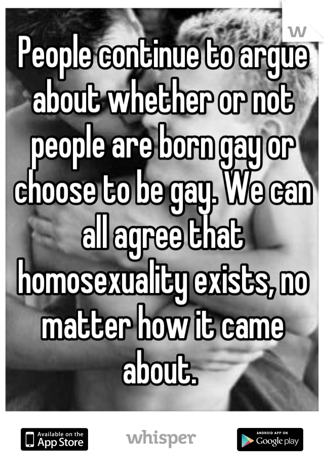 People continue to argue about whether or not people are born gay or choose to be gay. We can all agree that homosexuality exists, no matter how it came about. 