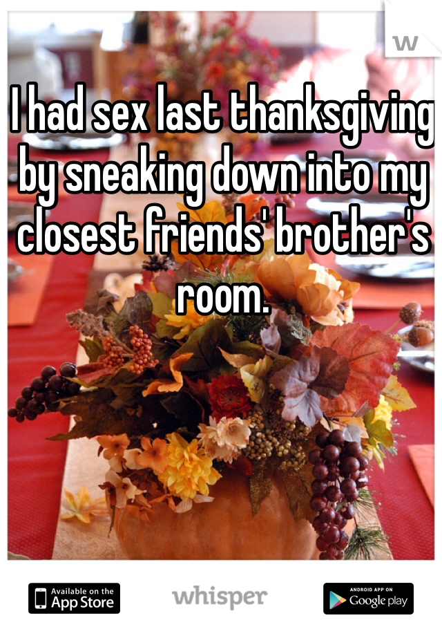 I had sex last thanksgiving by sneaking down into my closest friends' brother's room.