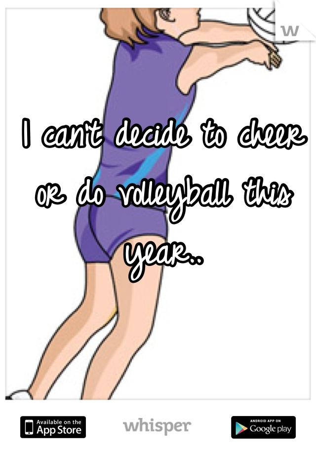 I can't decide to cheer or do volleyball this year..