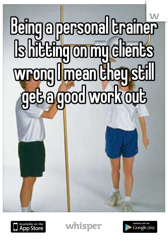 Being a personal trainer 
Is hitting on my clients wrong I mean they still get a good work out 