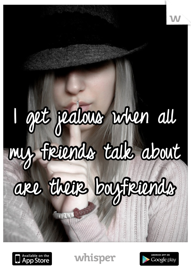 I get jealous when all my friends talk about are their boyfriends