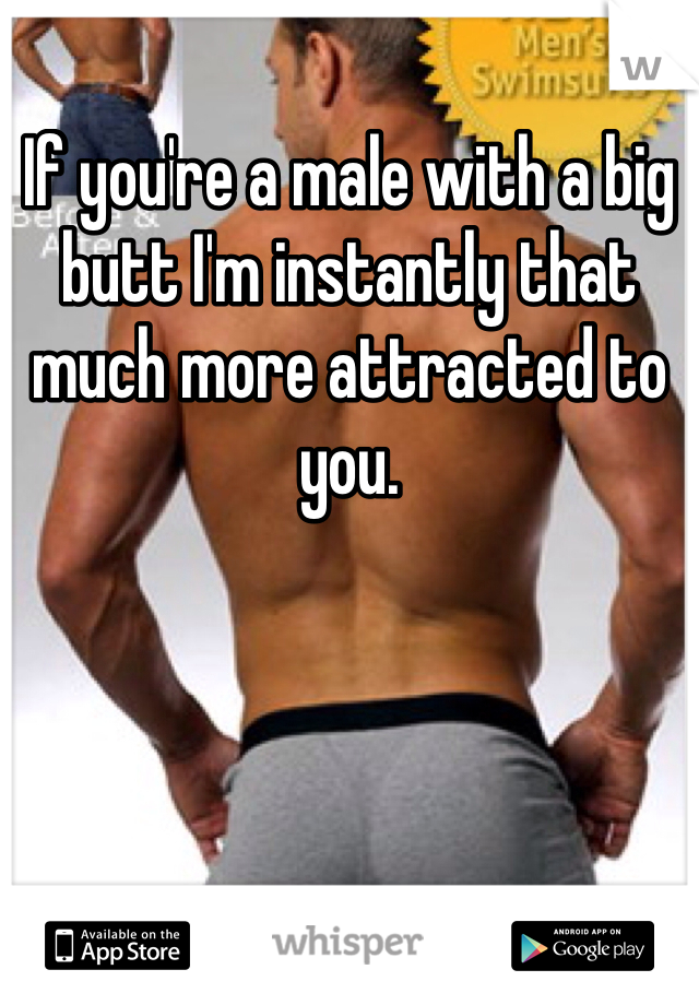 If you're a male with a big butt I'm instantly that much more attracted to you.  