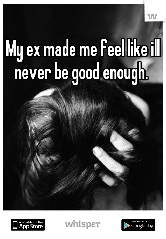 My ex made me feel like ill never be good enough. 