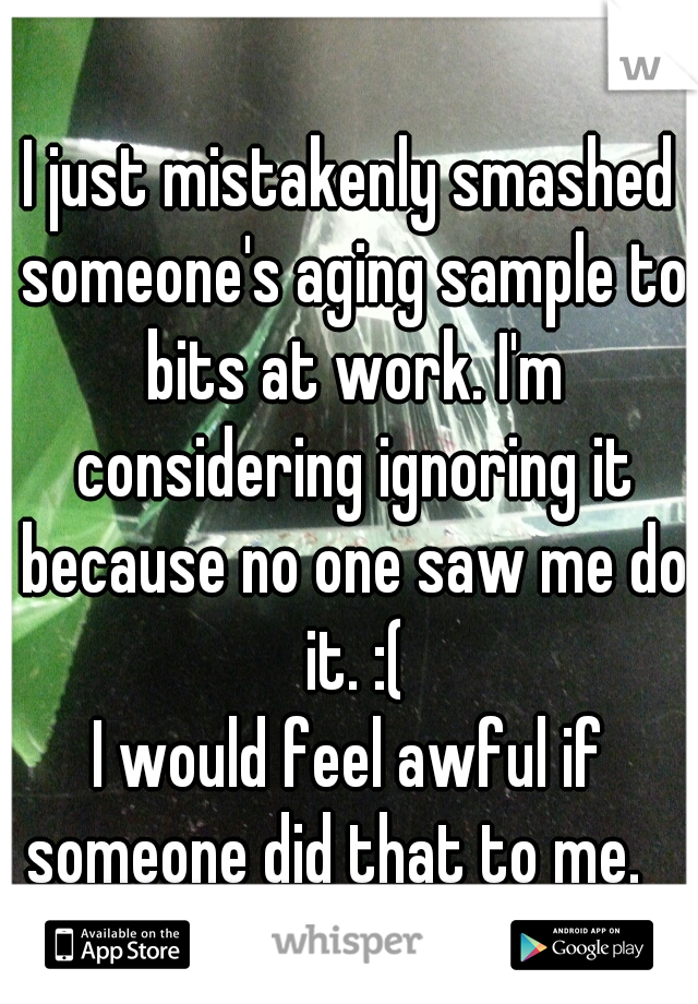 I just mistakenly smashed someone's aging sample to bits at work. I'm considering ignoring it because no one saw me do it. :(
I would feel awful if someone did that to me.   