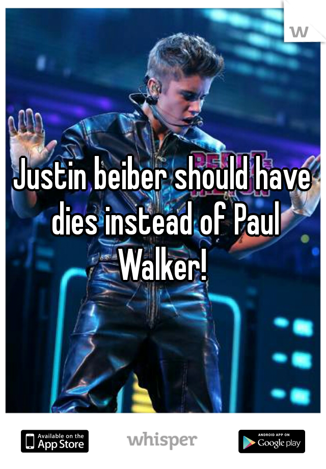 Justin beiber should have dies instead of Paul Walker! 
