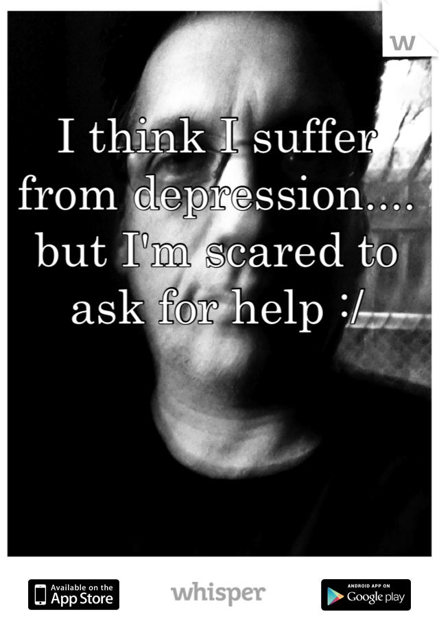 I think I suffer from depression.... but I'm scared to ask for help :/