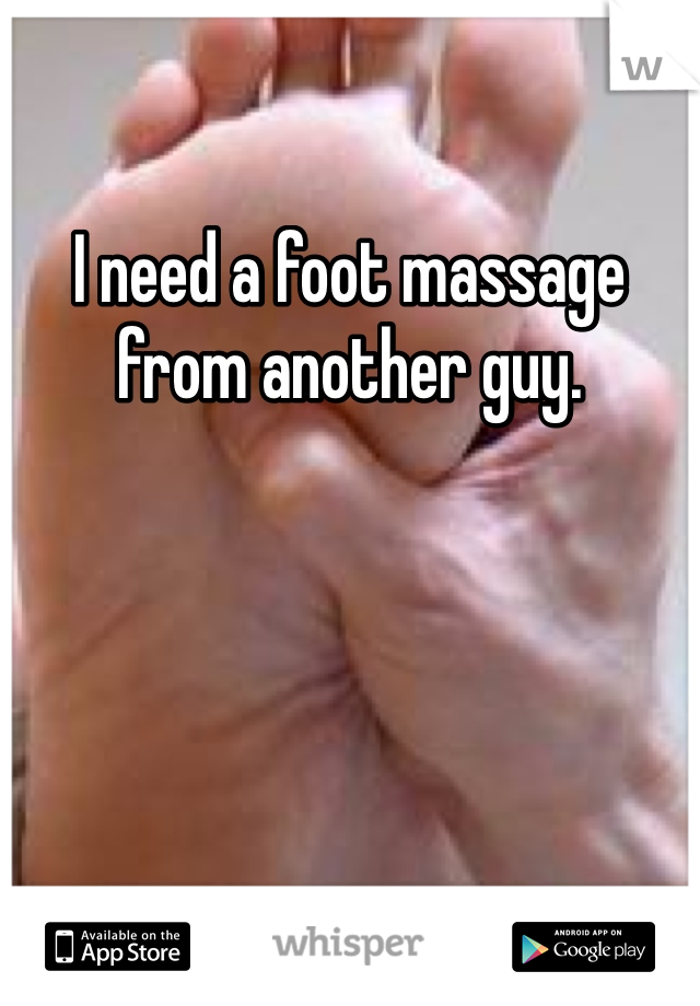 I need a foot massage from another guy. 
