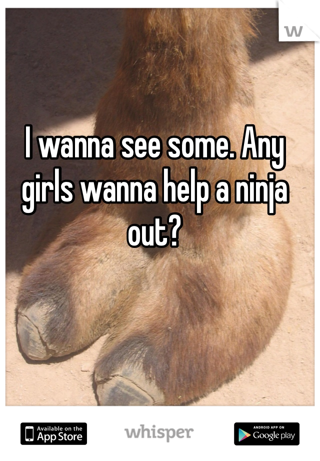 I wanna see some. Any girls wanna help a ninja out?