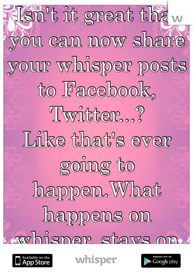 Isn't it great that you can now share your whisper posts to Facebook, Twitter...?
Like that's ever going to happen.What happens on whisper, stays on whisper.