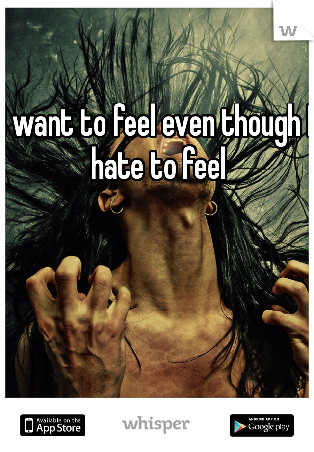 I want to feel even though I hate to feel