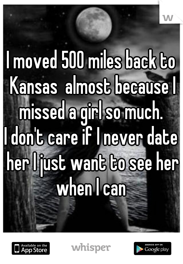 I moved 500 miles back to Kansas  almost because I missed a girl so much. 
I don't care if I never date her I just want to see her when I can 