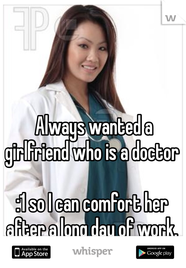  Always wanted a girlfriend who is a doctor 

:1 so I can comfort her after a long day of work.  