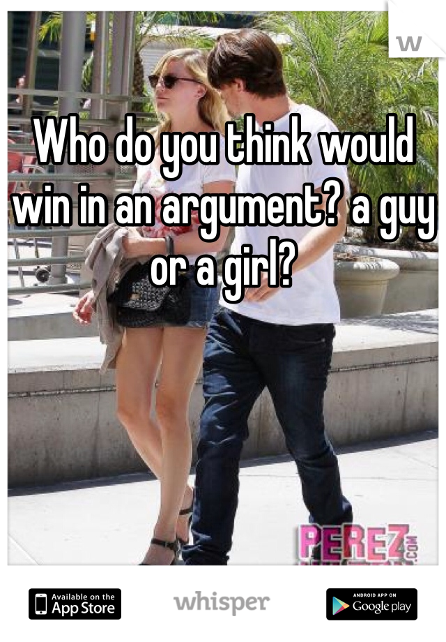 Who do you think would win in an argument? a guy or a girl?
