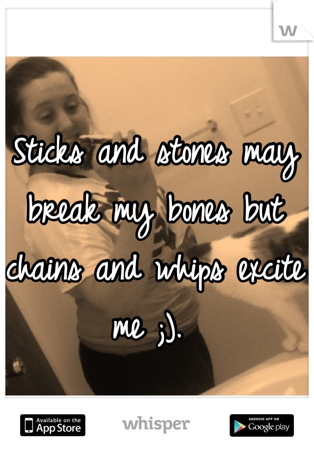 Sticks and stones may break my bones but chains and whips excite me ;). 