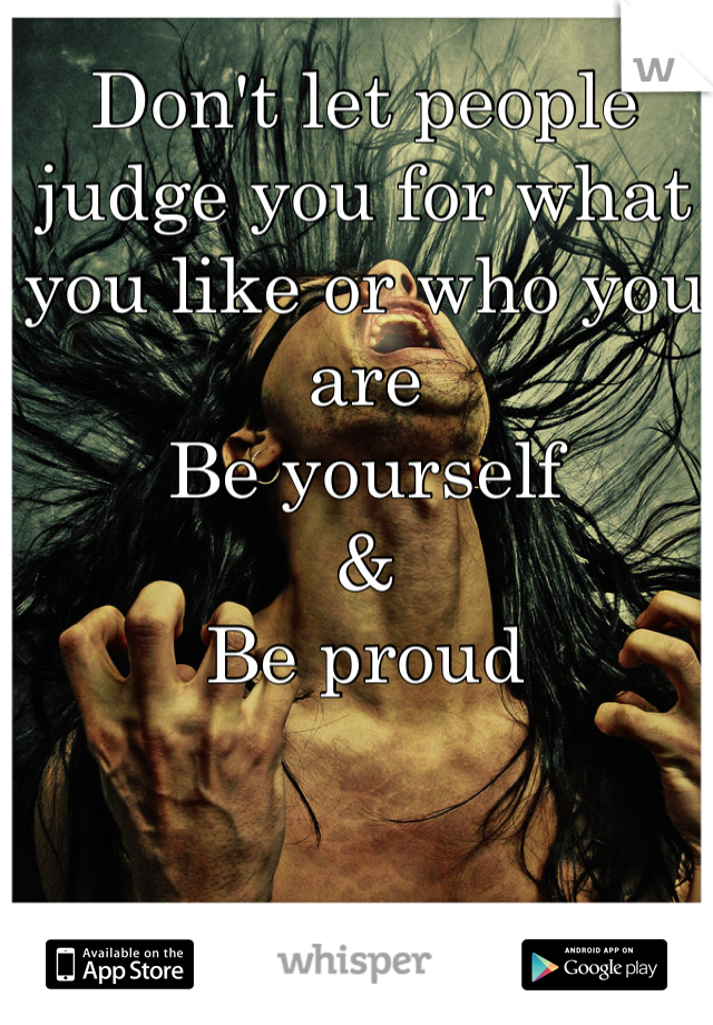 Don't let people judge you for what you like or who you are
Be yourself 
&
Be proud
