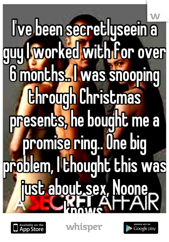 I've been secretlyseein a guy I worked with for over 6 months.. I was snooping through Christmas presents, he bought me a promise ring.. One big problem, I thought this was just about sex, Noone knows.