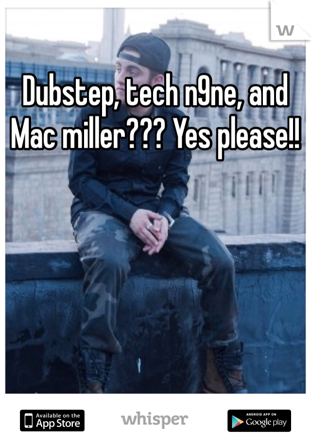 Dubstep, tech n9ne, and Mac miller??? Yes please!!
