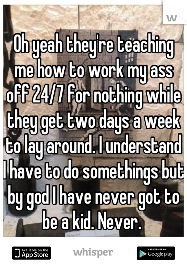 Oh yeah they're teaching me how to work my ass off 24/7 for nothing while they get two days a week to lay around. I understand I have to do somethings but by god I have never got to be a kid. Never. 