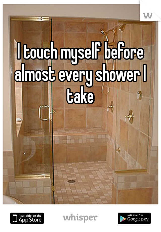 I touch myself before almost every shower I take 