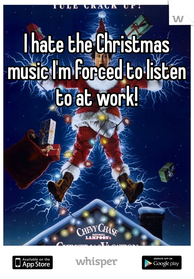I hate the Christmas music I'm forced to listen to at work!