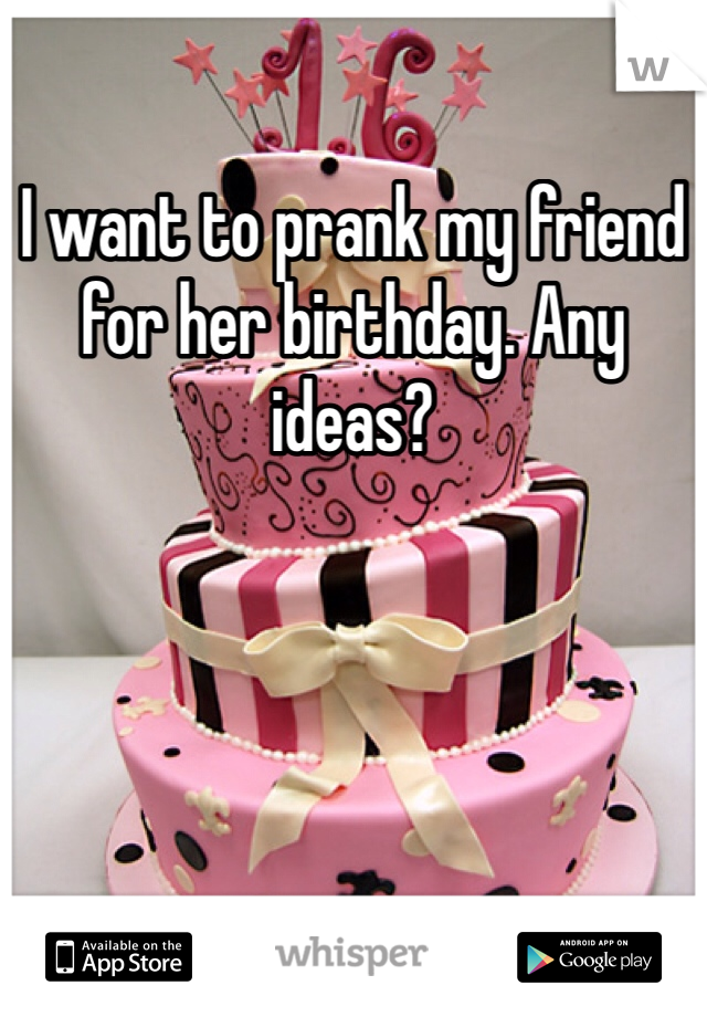 I want to prank my friend for her birthday. Any ideas? 