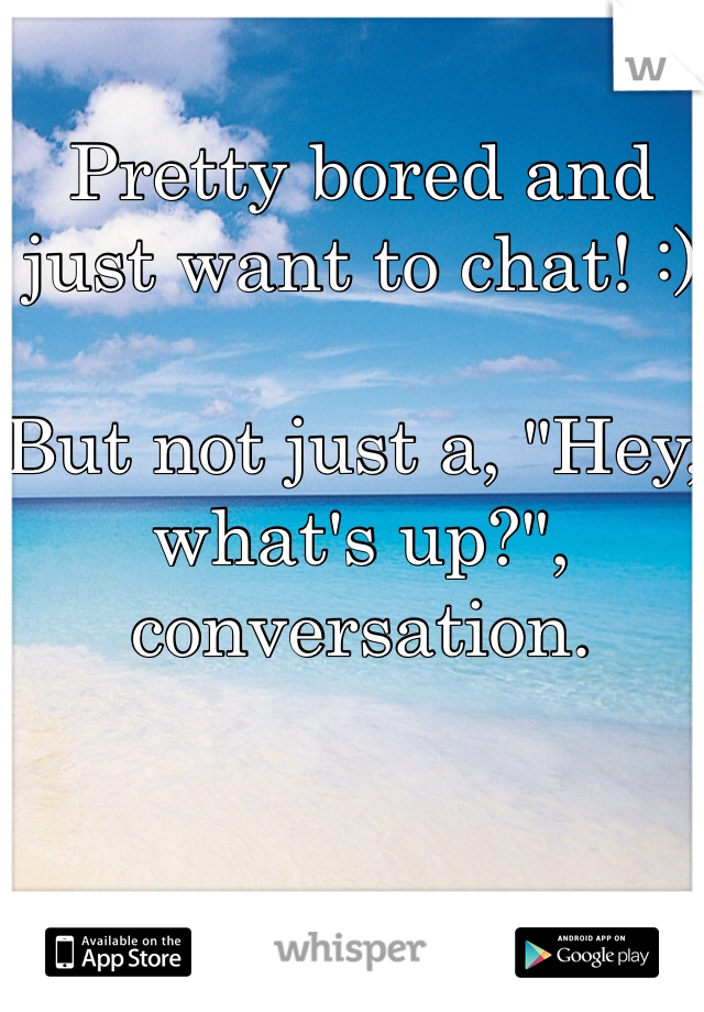 Pretty bored and just want to chat! :) 

But not just a, "Hey, what's up?", conversation.