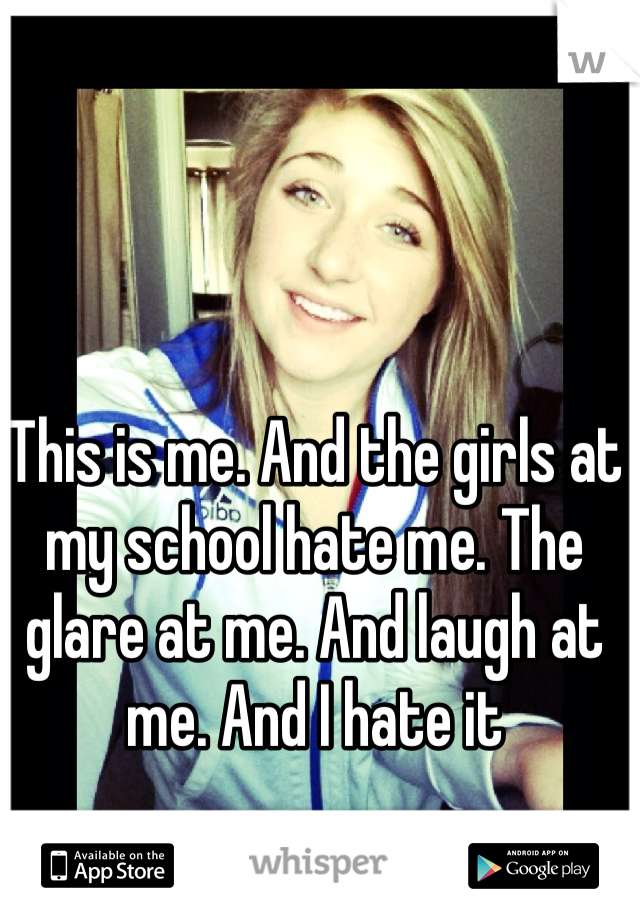 This is me. And the girls at my school hate me. The glare at me. And laugh at me. And I hate it 

