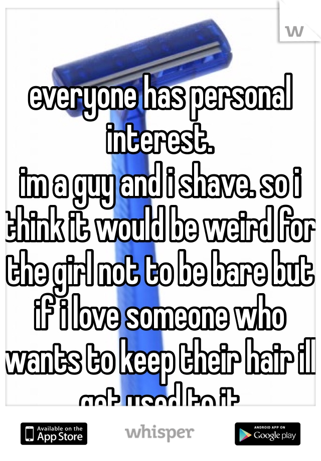 everyone has personal interest.
im a guy and i shave. so i think it would be weird for the girl not to be bare but if i love someone who wants to keep their hair ill get used to it