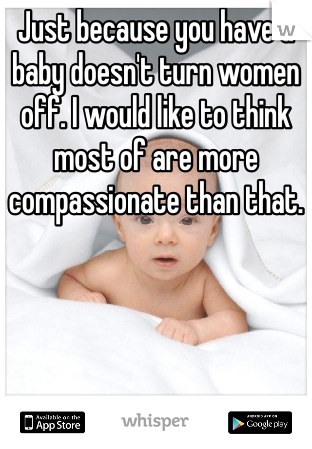 Just because you have a baby doesn't turn women off. I would like to think most of are more compassionate than that.