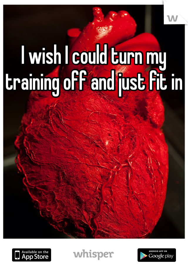I wish I could turn my training off and just fit in