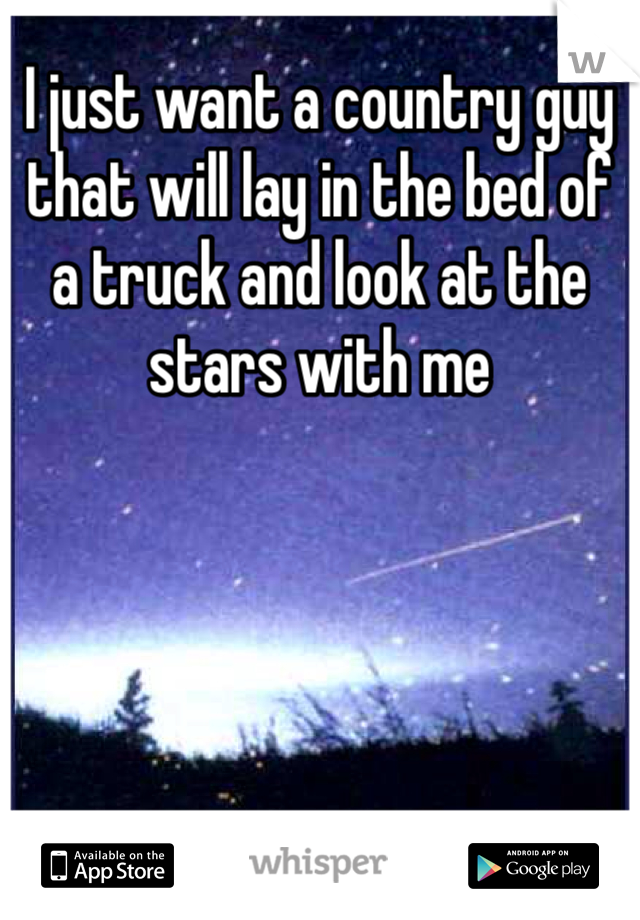 I just want a country guy that will lay in the bed of a truck and look at the stars with me 