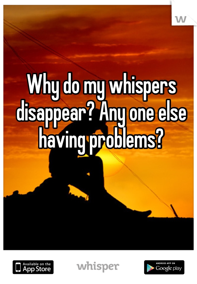 Why do my whispers disappear? Any one else having problems?