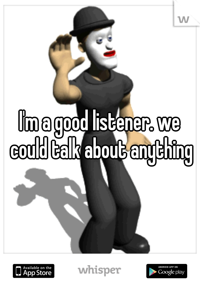I'm a good listener. we could talk about anything