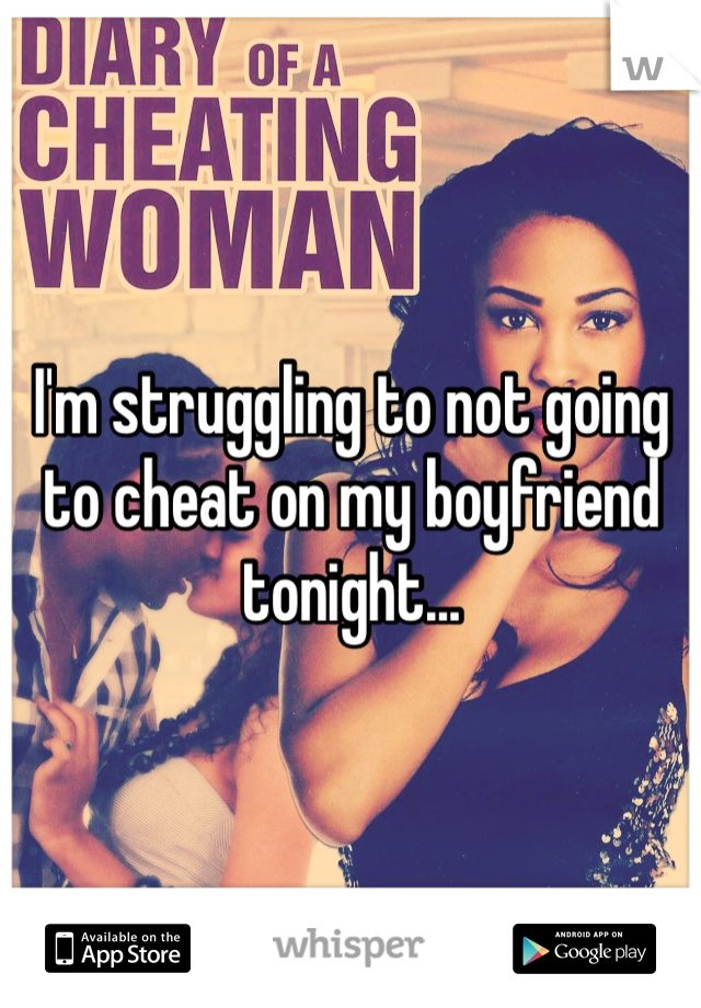 I'm struggling to not going to cheat on my boyfriend tonight...