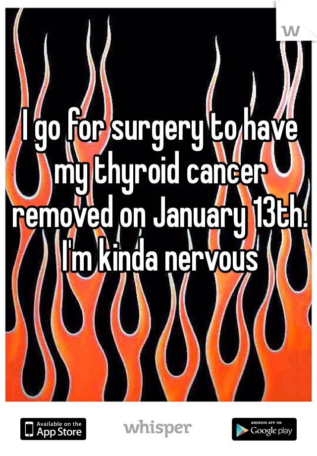 I go for surgery to have my thyroid cancer removed on January 13th. I'm kinda nervous
