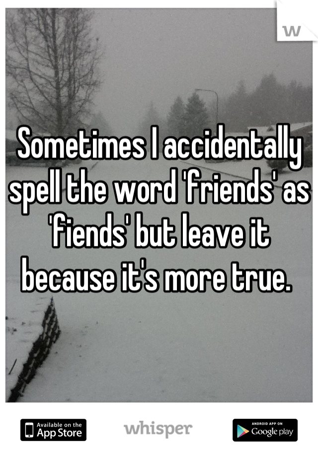 Sometimes I accidentally spell the word 'friends' as 'fiends' but leave it because it's more true. 