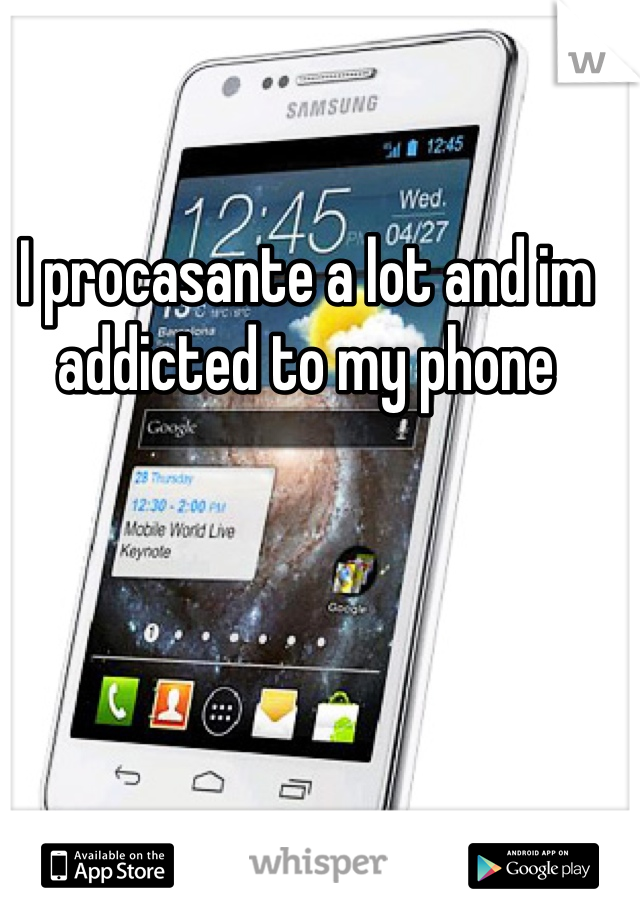 I procasante a lot and im addicted to my phone 