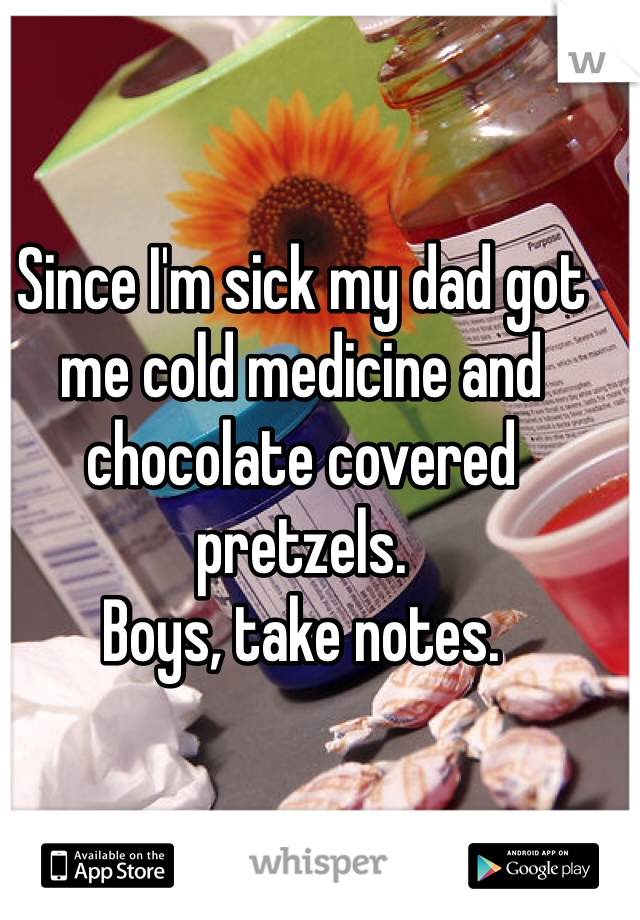Since I'm sick my dad got me cold medicine and chocolate covered pretzels.
Boys, take notes.