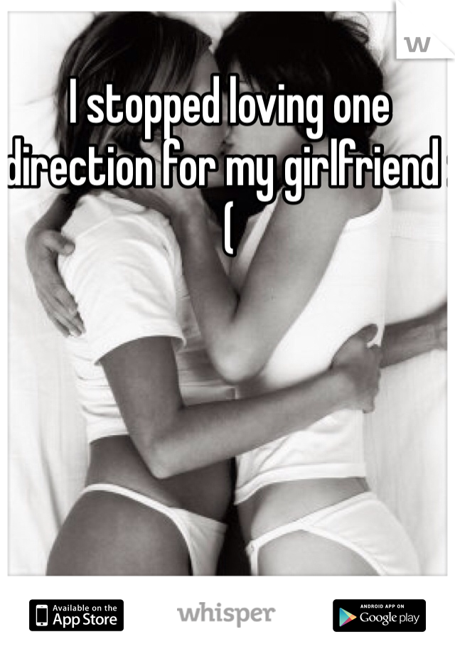 I stopped loving one direction for my girlfriend :( 