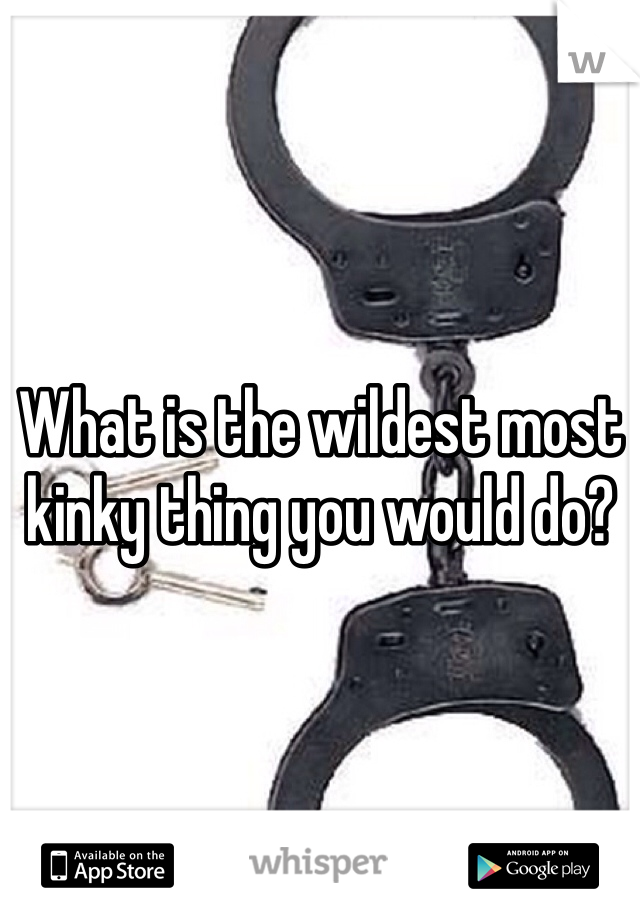 What is the wildest most kinky thing you would do?