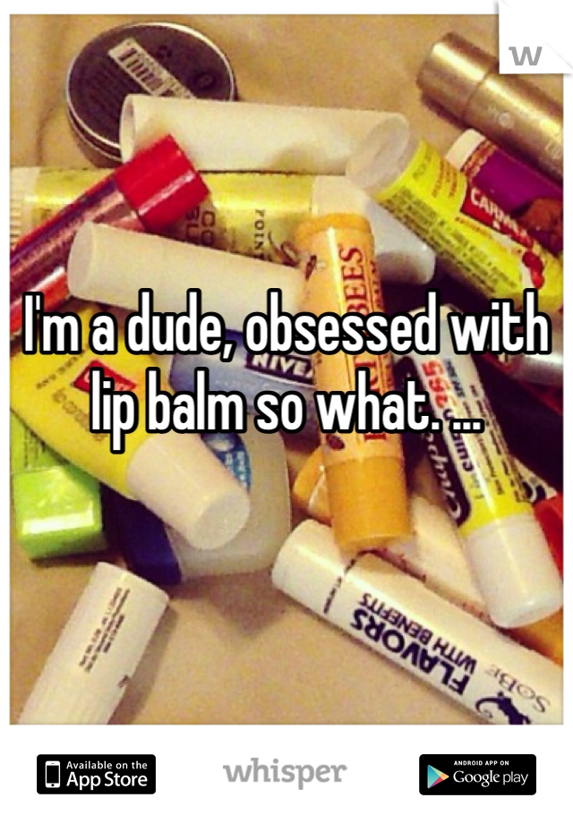 I'm a dude, obsessed with lip balm so what. ...